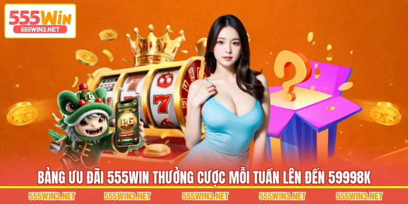 Bảng ưu đãi 555WIN Thưởng Cược Mỗi Tuần Lên Đến 59998K