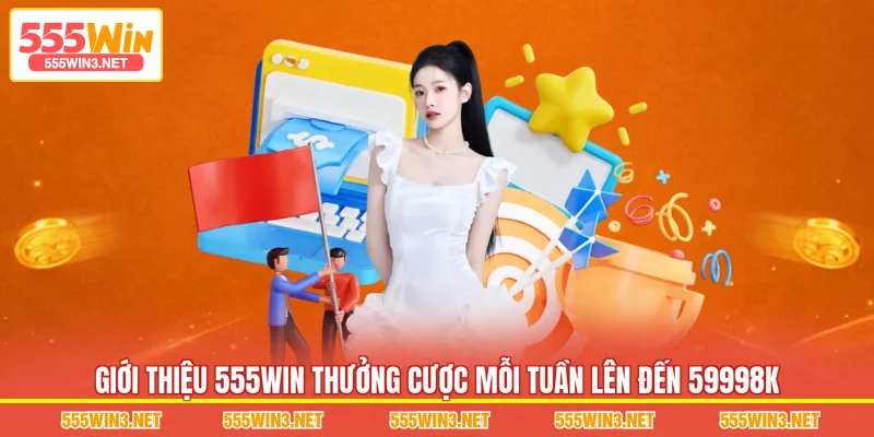 Giới thiệu 555WIN Thưởng Cược Mỗi Tuần Lên Đến 59998K